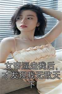 女帝逼走我后，才发现我无敌天下