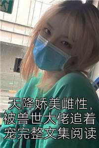 天降娇美雌性，被兽世大佬追着宠完整文集阅读