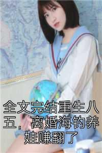 全文完结重生八五，离婚海钓养娃赚翻了