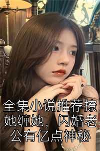 全集小说推荐撩她缠她，闪婚老公有亿点神秘