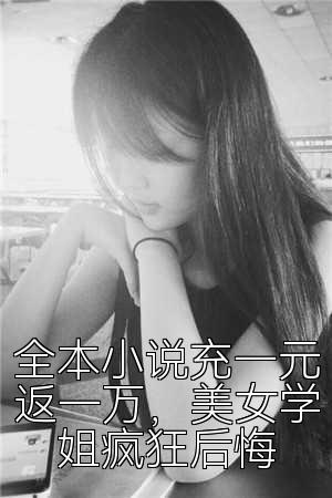 全本小说充一元返一万，美女学姐疯狂后悔