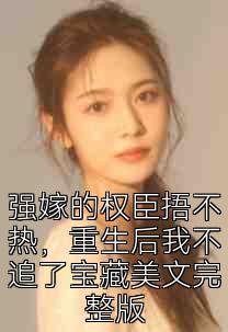 强嫁的权臣捂不热，重生后我不追了宝藏美文完整版