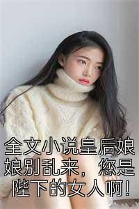 全文小说皇后娘娘别乱来，您是陛下的女人啊！