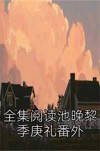 全集阅读池晚黎季庚礼番外